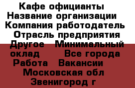 Кафе официанты › Название организации ­ Компания-работодатель › Отрасль предприятия ­ Другое › Минимальный оклад ­ 1 - Все города Работа » Вакансии   . Московская обл.,Звенигород г.